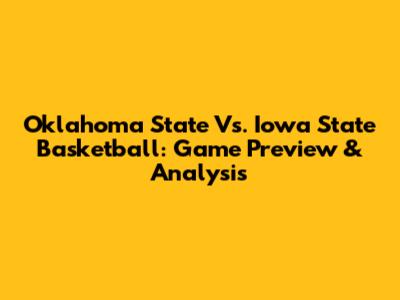 Oklahoma State Vs. Iowa State Basketball: Game Preview & Analysis