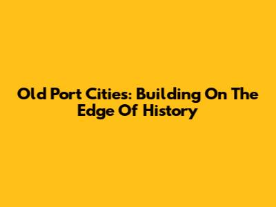 Old Port Cities: Building On The Edge Of History