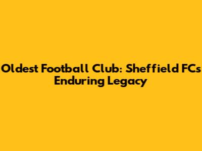Oldest Football Club: Sheffield FC's Enduring Legacy