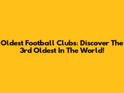 Oldest Football Clubs: Discover The 3rd Oldest In The World!
