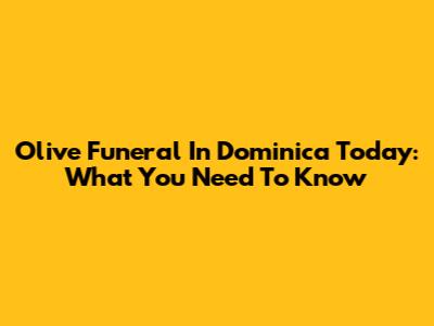 Olive Funeral In Dominica Today: What You Need To Know