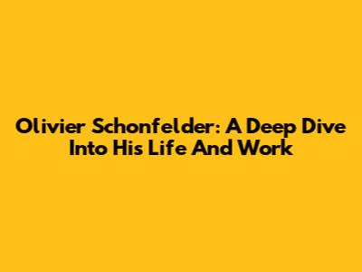 Olivier Schonfelder: A Deep Dive Into His Life And Work