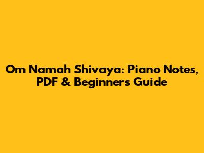 Om Namah Shivaya: Piano Notes, PDF & Beginner's Guide