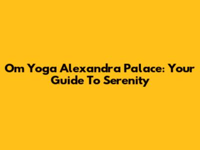 Om Yoga Alexandra Palace: Your Guide To Serenity