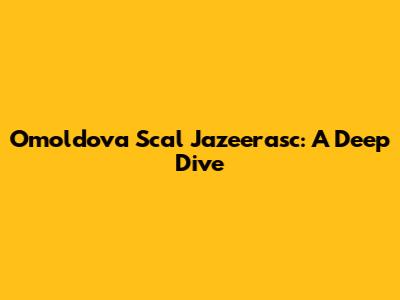 Omoldova Scal Jazeerasc: A Deep Dive