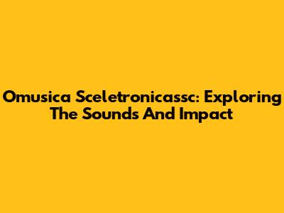 Omusica Sceletronicassc: Exploring The Sounds And Impact