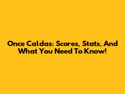 Once Caldas: Scores, Stats, And What You Need To Know!