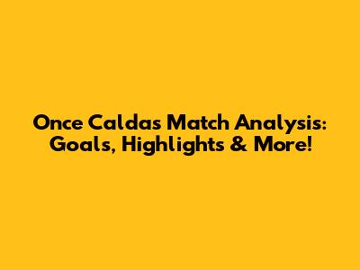 Once Caldas Match Analysis: Goals, Highlights & More!