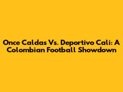Once Caldas Vs. Deportivo Cali: A Colombian Football Showdown
