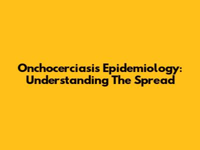 Onchocerciasis Epidemiology: Understanding The Spread