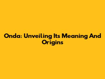 Onda: Unveiling Its Meaning And Origins