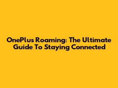 OnePlus Roaming: The Ultimate Guide To Staying Connected