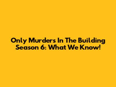 Only Murders In The Building Season 6: What We Know!