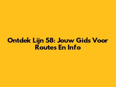 Ontdek Lijn 58: Jouw Gids Voor Routes En Info