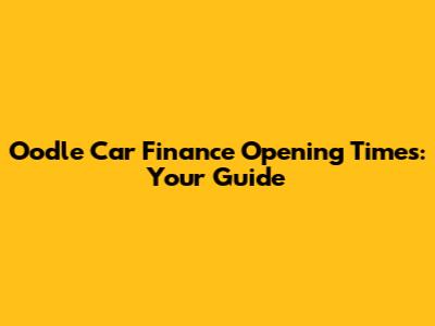 Oodle Car Finance Opening Times: Your Guide