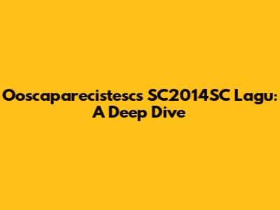 Ooscaparecistesc's SC2014SC Lagu: A Deep Dive