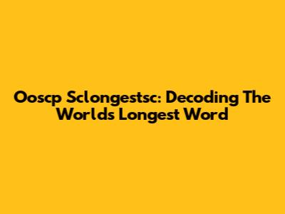 Ooscp Sclongestsc: Decoding The World's Longest Word