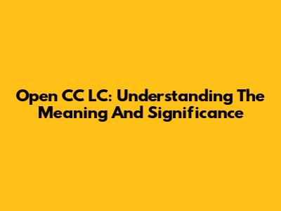 Open CC LC: Understanding The Meaning And Significance