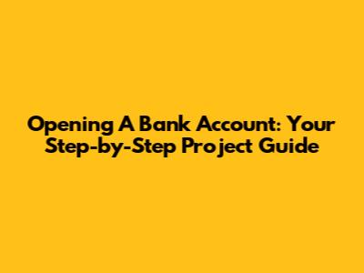 Opening A Bank Account: Your Step-by-Step Project Guide