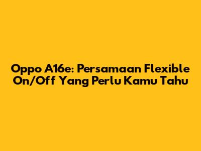 Oppo A16e: Persamaan Flexible On/Off Yang Perlu Kamu Tahu