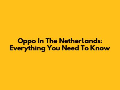 Oppo In The Netherlands: Everything You Need To Know