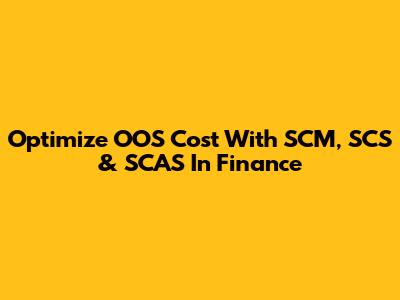 Optimize OOS Cost With SCM, SCS & SCAS In Finance