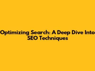 Optimizing Search: A Deep Dive Into SEO Techniques