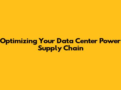Optimizing Your Data Center Power Supply Chain