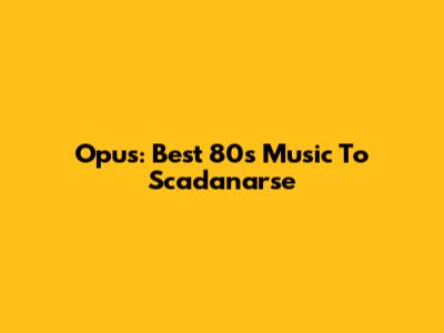 Opus: Best 80s Music To Scadanarse