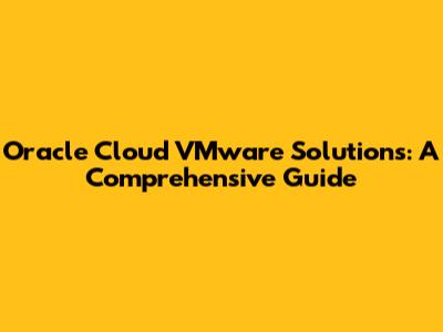 Oracle Cloud VMware Solutions: A Comprehensive Guide