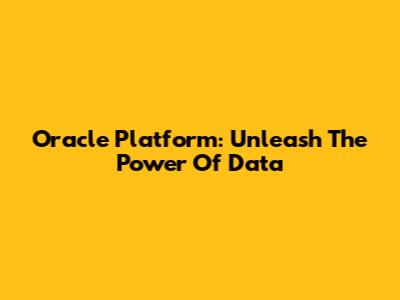 Oracle Platform: Unleash The Power Of Data