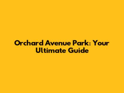 Orchard Avenue Park: Your Ultimate Guide