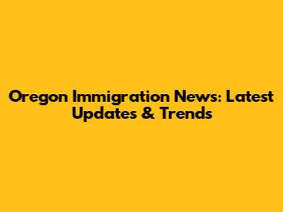 Oregon Immigration News: Latest Updates & Trends