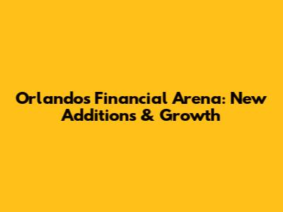 Orlando's Financial Arena: New Additions & Growth