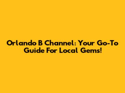 Orlando B Channel: Your Go-To Guide For Local Gems!
