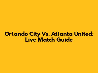 Orlando City Vs. Atlanta United: Live Match Guide