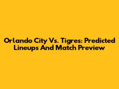 Orlando City Vs. Tigres: Predicted Lineups And Match Preview