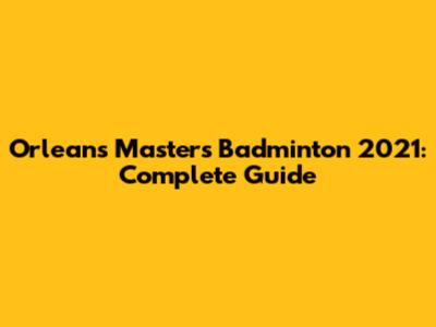Orleans Masters Badminton 2021: Complete Guide