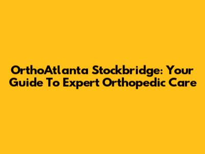 OrthoAtlanta Stockbridge: Your Guide To Expert Orthopedic Care