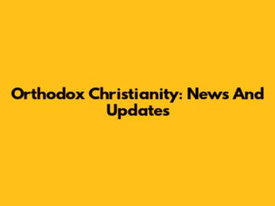 Orthodox Christianity: News And Updates