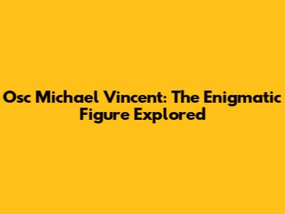 Osc Michael Vincent: The Enigmatic Figure Explored