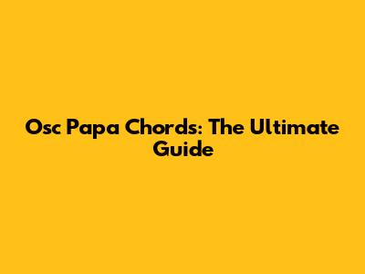 Osc Papa Chords: The Ultimate Guide