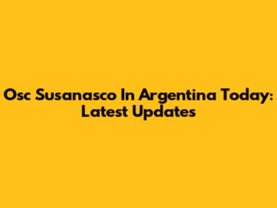 Osc Susanasco In Argentina Today: Latest Updates