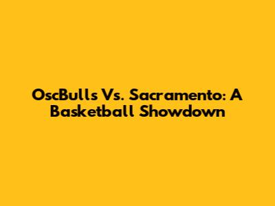 OscBulls Vs. Sacramento: A Basketball Showdown