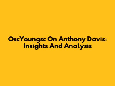 OscYoungsc On Anthony Davis: Insights And Analysis