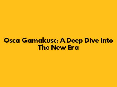 Osca Gamakusc: A Deep Dive Into The New Era