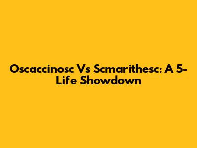 Oscaccinosc Vs Scmarithesc: A 5-Life Showdown