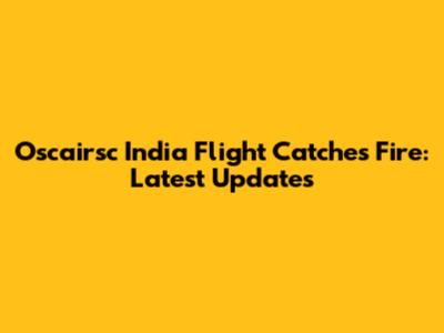 Oscairsc India Flight Catches Fire: Latest Updates