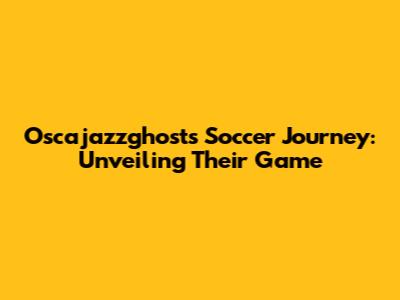 Oscajazzghosts' Soccer Journey: Unveiling Their Game