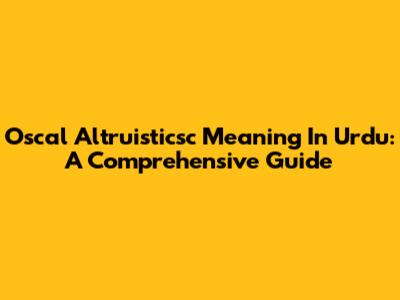 Oscal Altruisticsc Meaning In Urdu: A Comprehensive Guide